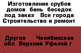 Изготовление срубов домов, бань, беседок под заказ - Все города Строительство и ремонт » Другое   . Челябинская обл.,Верхний Уфалей г.